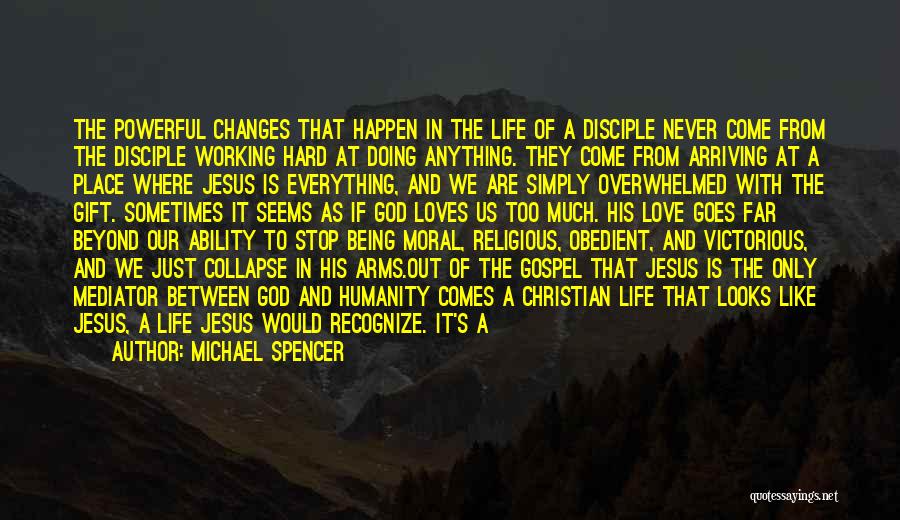 Michael Spencer Quotes: The Powerful Changes That Happen In The Life Of A Disciple Never Come From The Disciple Working Hard At Doing