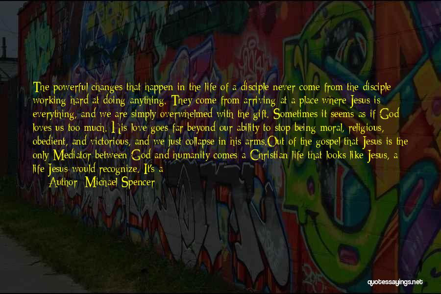 Michael Spencer Quotes: The Powerful Changes That Happen In The Life Of A Disciple Never Come From The Disciple Working Hard At Doing