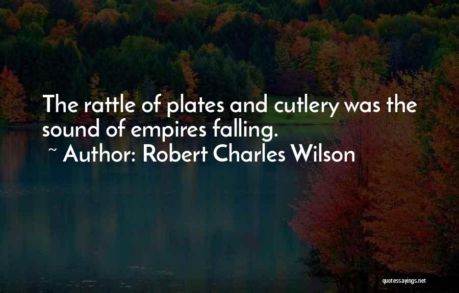 Robert Charles Wilson Quotes: The Rattle Of Plates And Cutlery Was The Sound Of Empires Falling.