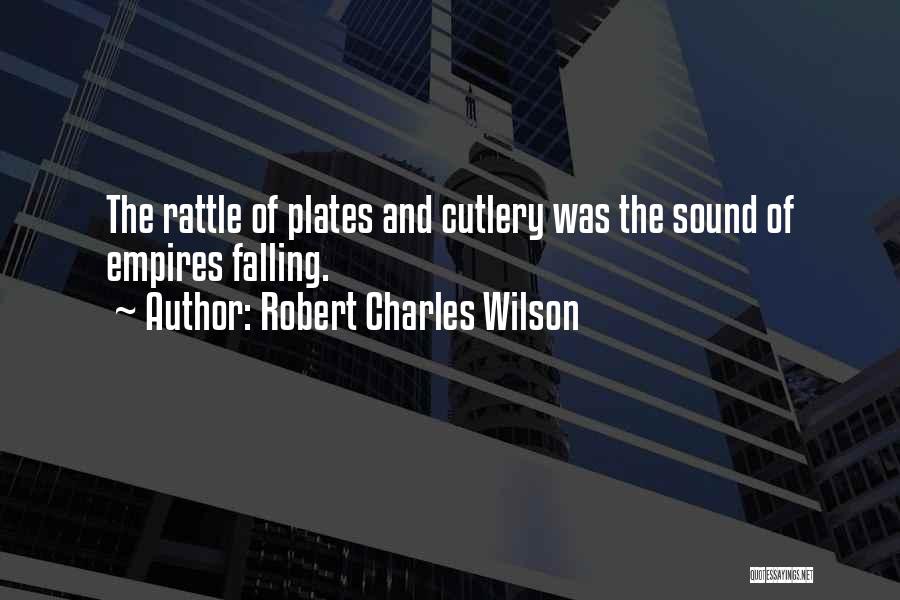 Robert Charles Wilson Quotes: The Rattle Of Plates And Cutlery Was The Sound Of Empires Falling.