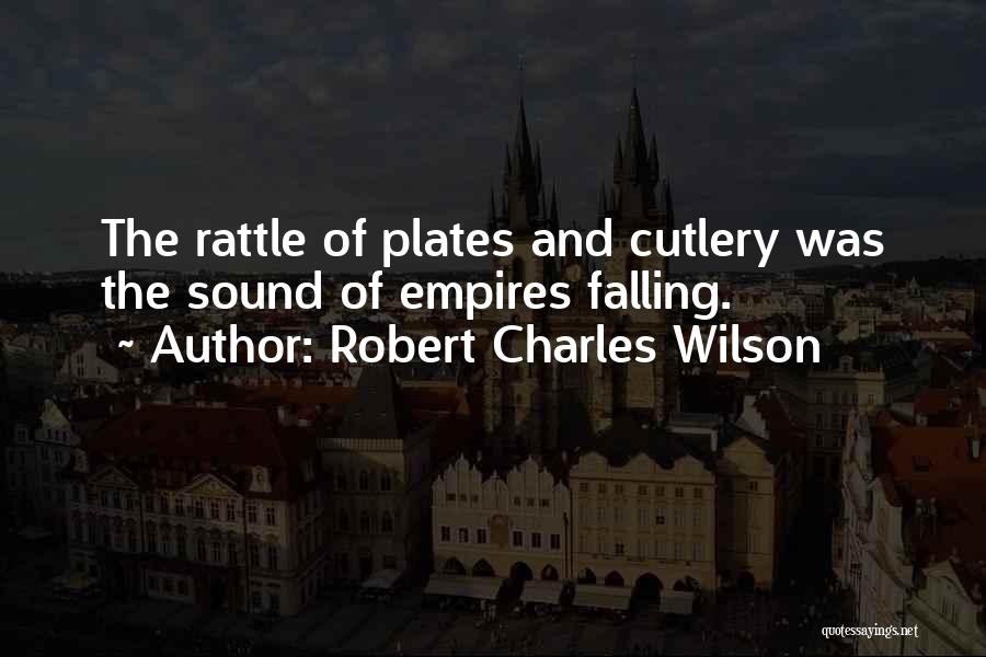 Robert Charles Wilson Quotes: The Rattle Of Plates And Cutlery Was The Sound Of Empires Falling.