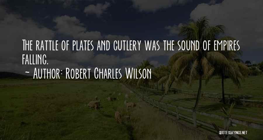 Robert Charles Wilson Quotes: The Rattle Of Plates And Cutlery Was The Sound Of Empires Falling.
