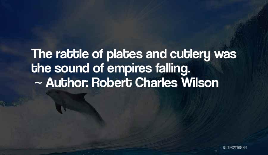 Robert Charles Wilson Quotes: The Rattle Of Plates And Cutlery Was The Sound Of Empires Falling.