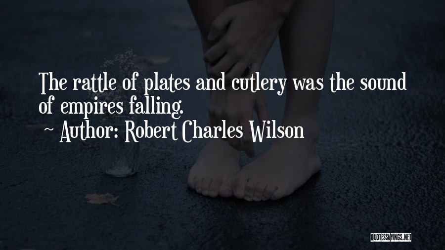Robert Charles Wilson Quotes: The Rattle Of Plates And Cutlery Was The Sound Of Empires Falling.
