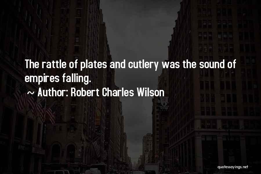 Robert Charles Wilson Quotes: The Rattle Of Plates And Cutlery Was The Sound Of Empires Falling.
