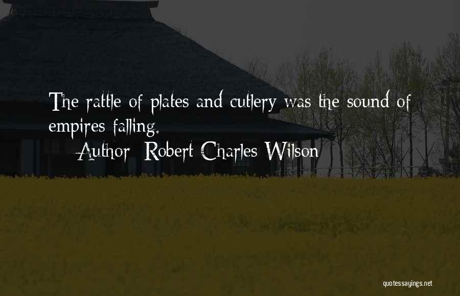 Robert Charles Wilson Quotes: The Rattle Of Plates And Cutlery Was The Sound Of Empires Falling.