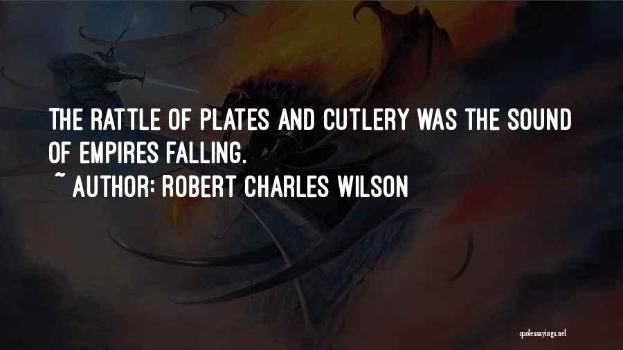 Robert Charles Wilson Quotes: The Rattle Of Plates And Cutlery Was The Sound Of Empires Falling.