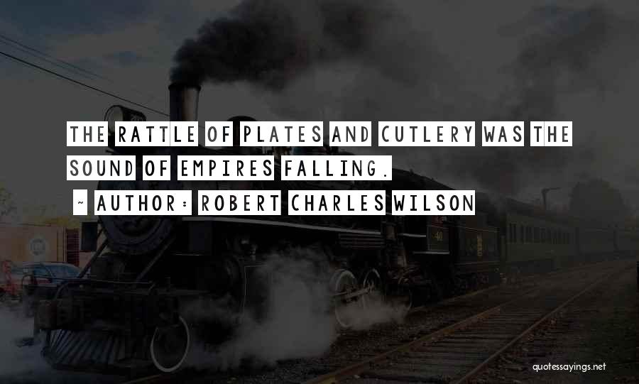 Robert Charles Wilson Quotes: The Rattle Of Plates And Cutlery Was The Sound Of Empires Falling.