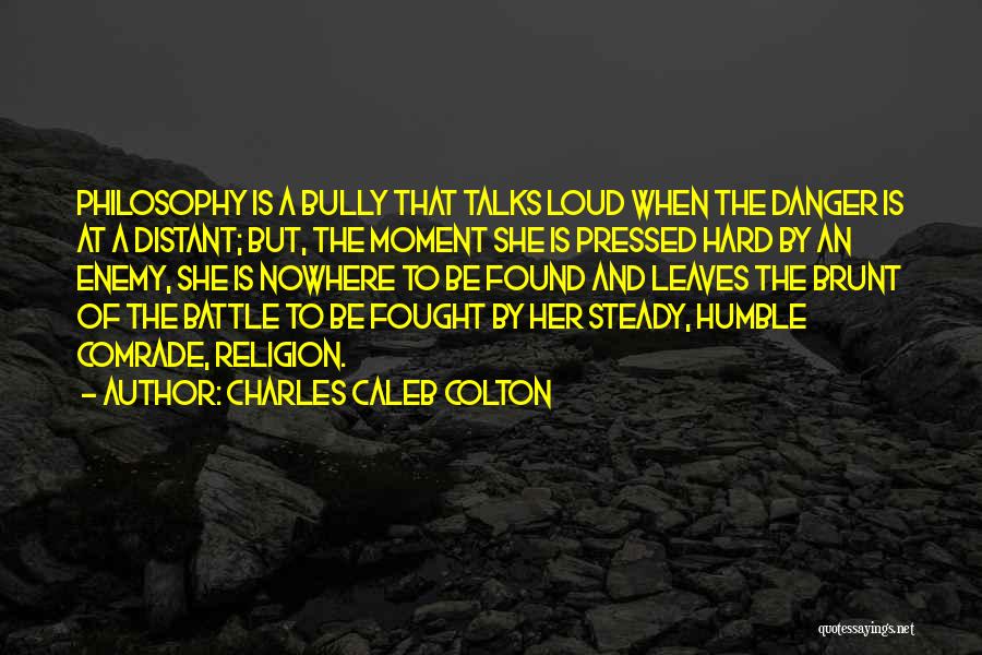 Charles Caleb Colton Quotes: Philosophy Is A Bully That Talks Loud When The Danger Is At A Distant; But, The Moment She Is Pressed