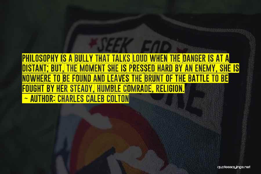 Charles Caleb Colton Quotes: Philosophy Is A Bully That Talks Loud When The Danger Is At A Distant; But, The Moment She Is Pressed