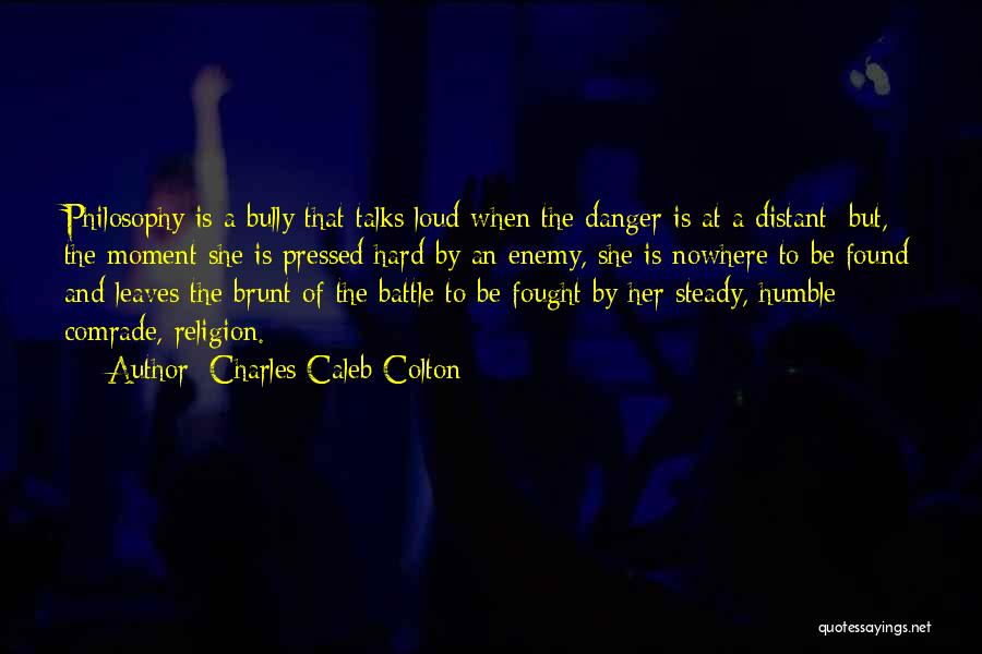 Charles Caleb Colton Quotes: Philosophy Is A Bully That Talks Loud When The Danger Is At A Distant; But, The Moment She Is Pressed