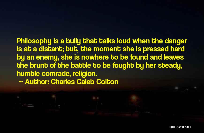 Charles Caleb Colton Quotes: Philosophy Is A Bully That Talks Loud When The Danger Is At A Distant; But, The Moment She Is Pressed