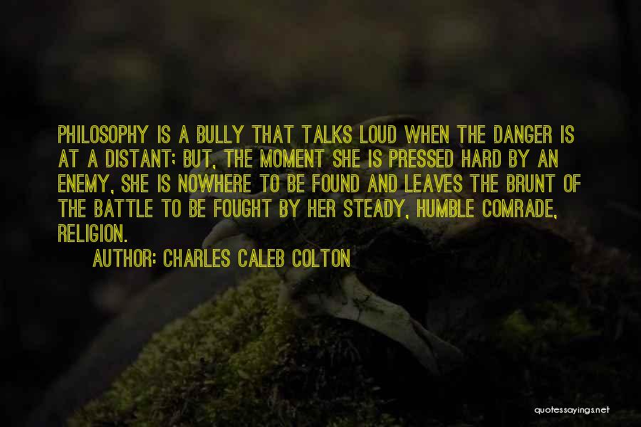 Charles Caleb Colton Quotes: Philosophy Is A Bully That Talks Loud When The Danger Is At A Distant; But, The Moment She Is Pressed