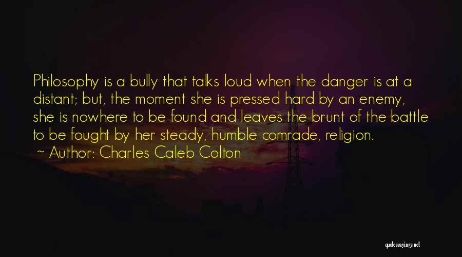 Charles Caleb Colton Quotes: Philosophy Is A Bully That Talks Loud When The Danger Is At A Distant; But, The Moment She Is Pressed