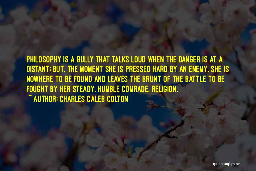 Charles Caleb Colton Quotes: Philosophy Is A Bully That Talks Loud When The Danger Is At A Distant; But, The Moment She Is Pressed