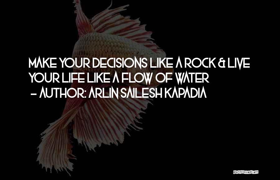 Arlin Sailesh Kapadia Quotes: Make Your Decisions Like A Rock & Live Your Life Like A Flow Of Water