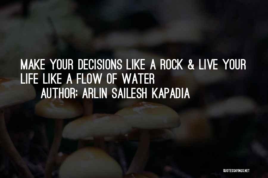 Arlin Sailesh Kapadia Quotes: Make Your Decisions Like A Rock & Live Your Life Like A Flow Of Water