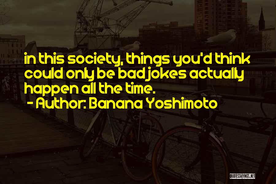 Banana Yoshimoto Quotes: In This Society, Things You'd Think Could Only Be Bad Jokes Actually Happen All The Time.