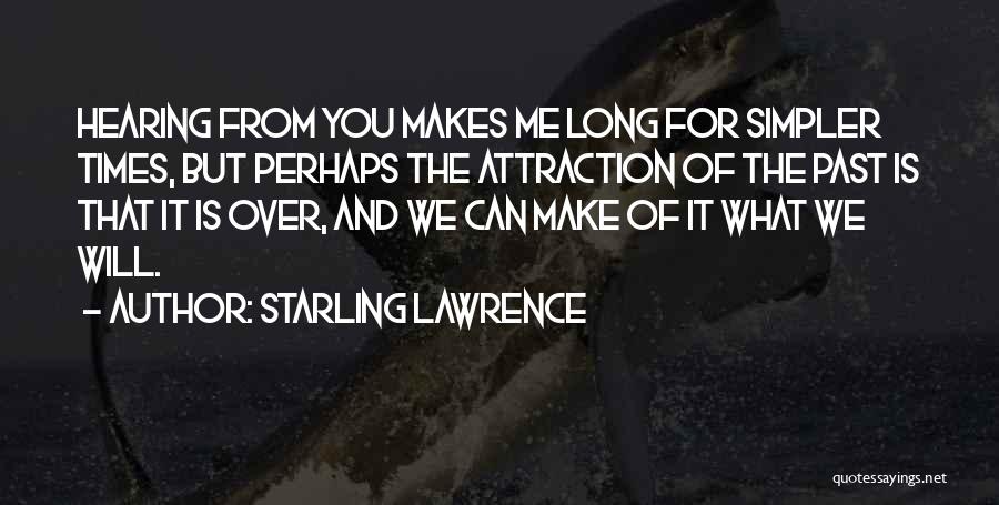 Starling Lawrence Quotes: Hearing From You Makes Me Long For Simpler Times, But Perhaps The Attraction Of The Past Is That It Is