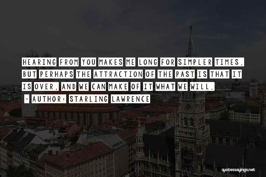 Starling Lawrence Quotes: Hearing From You Makes Me Long For Simpler Times, But Perhaps The Attraction Of The Past Is That It Is