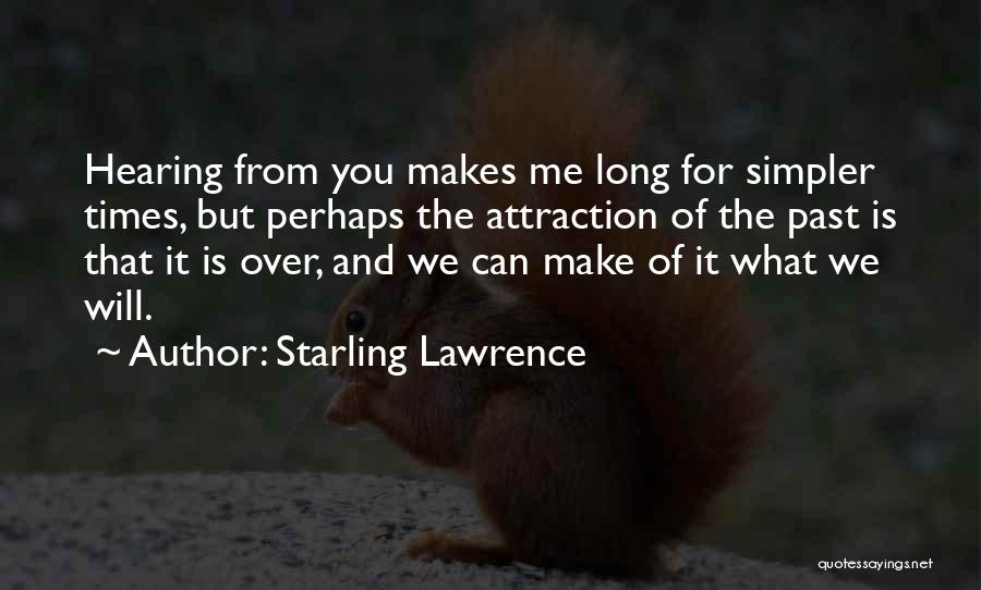 Starling Lawrence Quotes: Hearing From You Makes Me Long For Simpler Times, But Perhaps The Attraction Of The Past Is That It Is