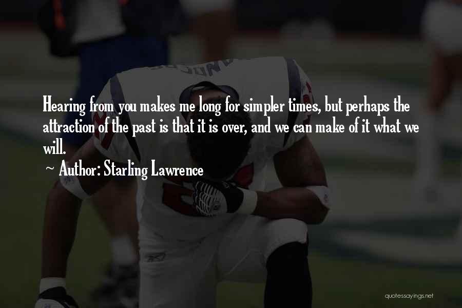 Starling Lawrence Quotes: Hearing From You Makes Me Long For Simpler Times, But Perhaps The Attraction Of The Past Is That It Is