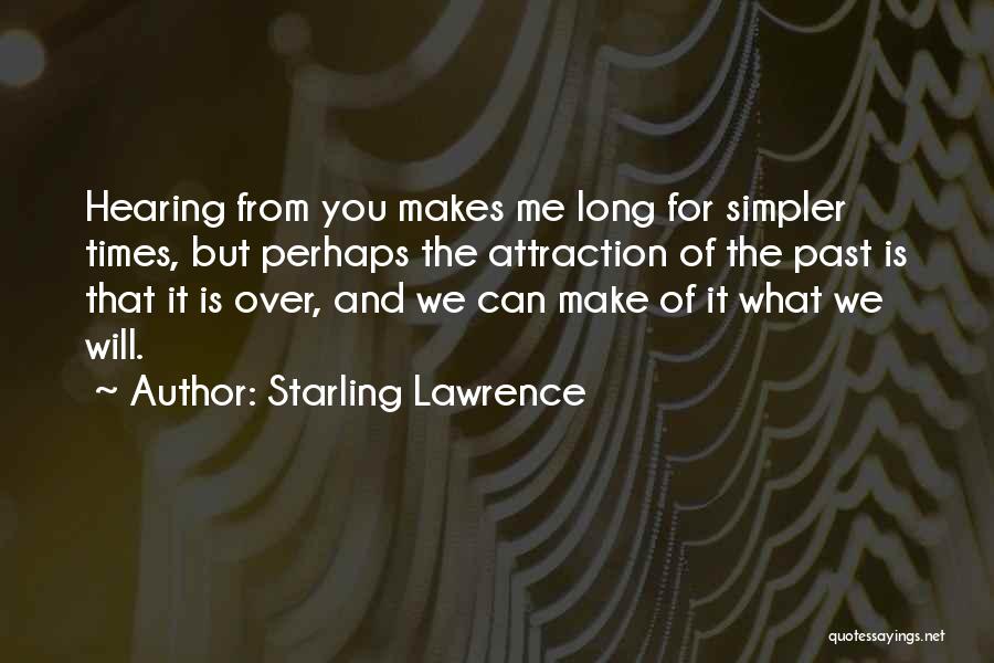 Starling Lawrence Quotes: Hearing From You Makes Me Long For Simpler Times, But Perhaps The Attraction Of The Past Is That It Is
