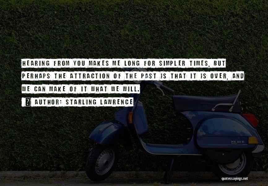 Starling Lawrence Quotes: Hearing From You Makes Me Long For Simpler Times, But Perhaps The Attraction Of The Past Is That It Is