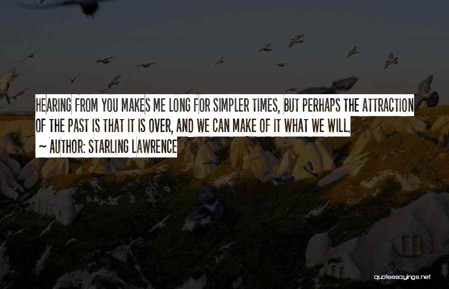 Starling Lawrence Quotes: Hearing From You Makes Me Long For Simpler Times, But Perhaps The Attraction Of The Past Is That It Is