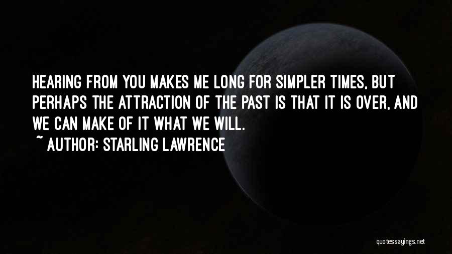 Starling Lawrence Quotes: Hearing From You Makes Me Long For Simpler Times, But Perhaps The Attraction Of The Past Is That It Is
