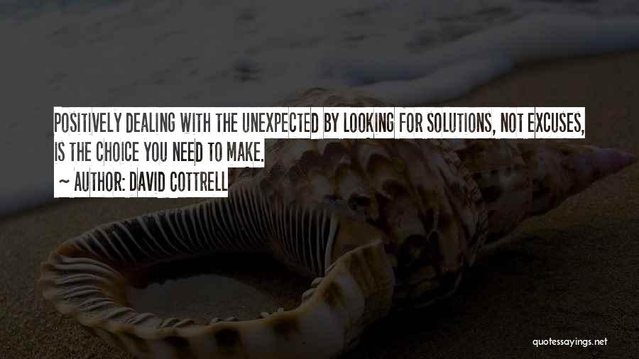 David Cottrell Quotes: Positively Dealing With The Unexpected By Looking For Solutions, Not Excuses, Is The Choice You Need To Make.