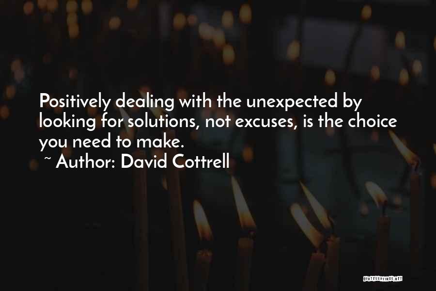 David Cottrell Quotes: Positively Dealing With The Unexpected By Looking For Solutions, Not Excuses, Is The Choice You Need To Make.