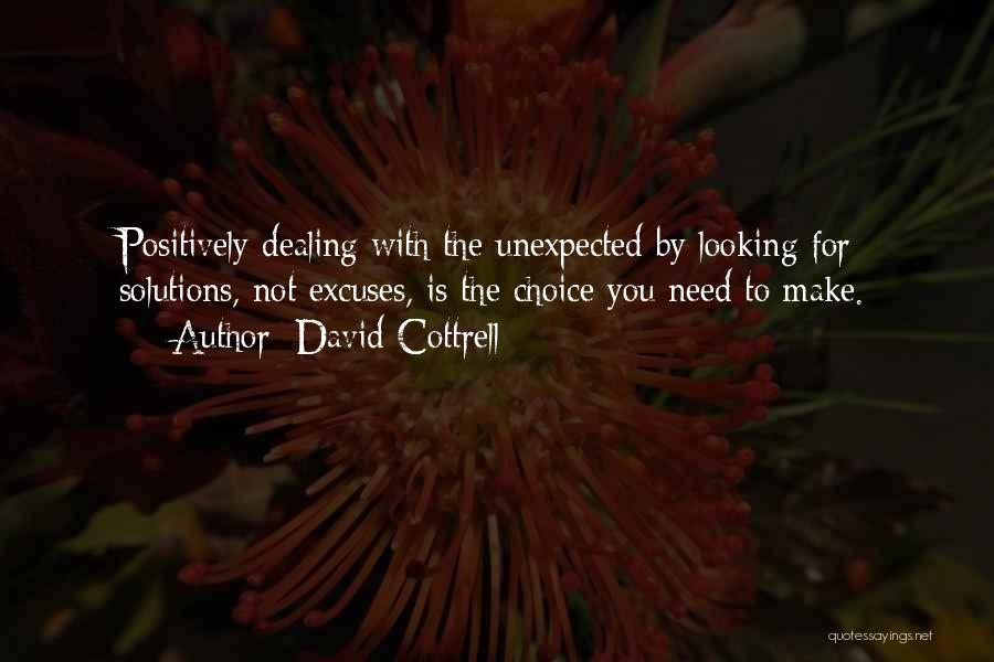 David Cottrell Quotes: Positively Dealing With The Unexpected By Looking For Solutions, Not Excuses, Is The Choice You Need To Make.