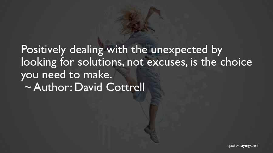 David Cottrell Quotes: Positively Dealing With The Unexpected By Looking For Solutions, Not Excuses, Is The Choice You Need To Make.