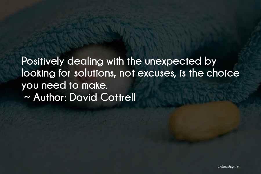 David Cottrell Quotes: Positively Dealing With The Unexpected By Looking For Solutions, Not Excuses, Is The Choice You Need To Make.