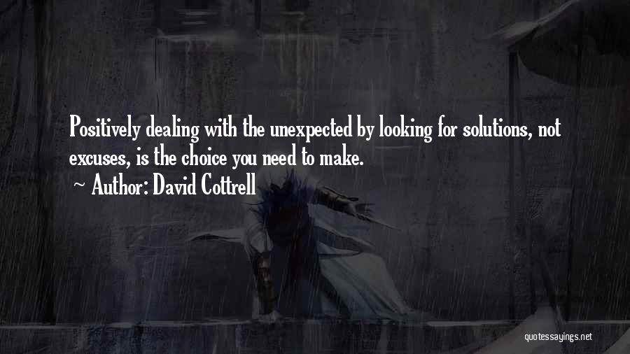 David Cottrell Quotes: Positively Dealing With The Unexpected By Looking For Solutions, Not Excuses, Is The Choice You Need To Make.