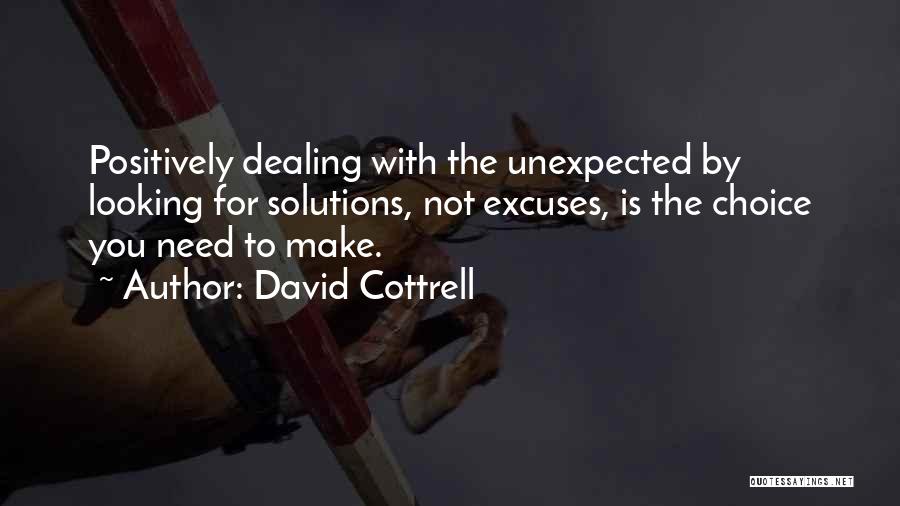 David Cottrell Quotes: Positively Dealing With The Unexpected By Looking For Solutions, Not Excuses, Is The Choice You Need To Make.