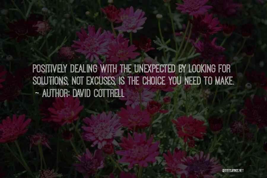 David Cottrell Quotes: Positively Dealing With The Unexpected By Looking For Solutions, Not Excuses, Is The Choice You Need To Make.