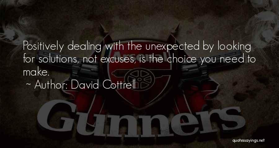 David Cottrell Quotes: Positively Dealing With The Unexpected By Looking For Solutions, Not Excuses, Is The Choice You Need To Make.