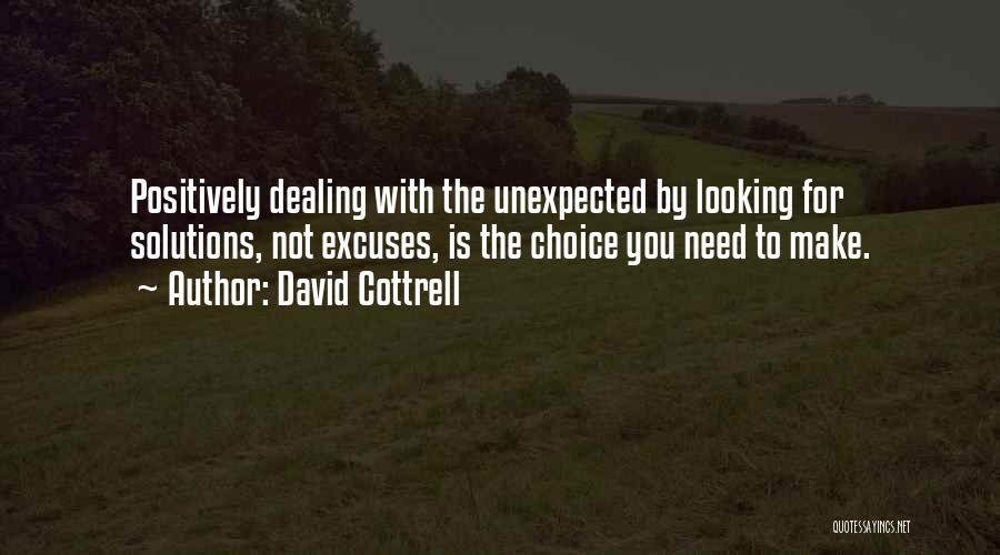 David Cottrell Quotes: Positively Dealing With The Unexpected By Looking For Solutions, Not Excuses, Is The Choice You Need To Make.