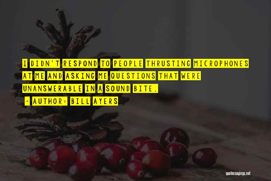Bill Ayers Quotes: I Didn't Respond To People Thrusting Microphones At Me And Asking Me Questions That Were Unanswerable In A Sound Bite.
