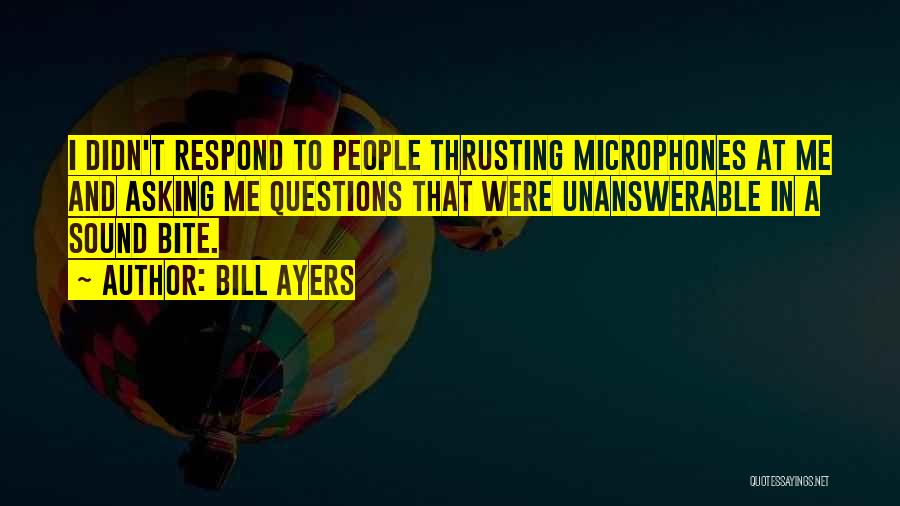 Bill Ayers Quotes: I Didn't Respond To People Thrusting Microphones At Me And Asking Me Questions That Were Unanswerable In A Sound Bite.
