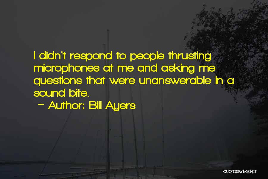 Bill Ayers Quotes: I Didn't Respond To People Thrusting Microphones At Me And Asking Me Questions That Were Unanswerable In A Sound Bite.