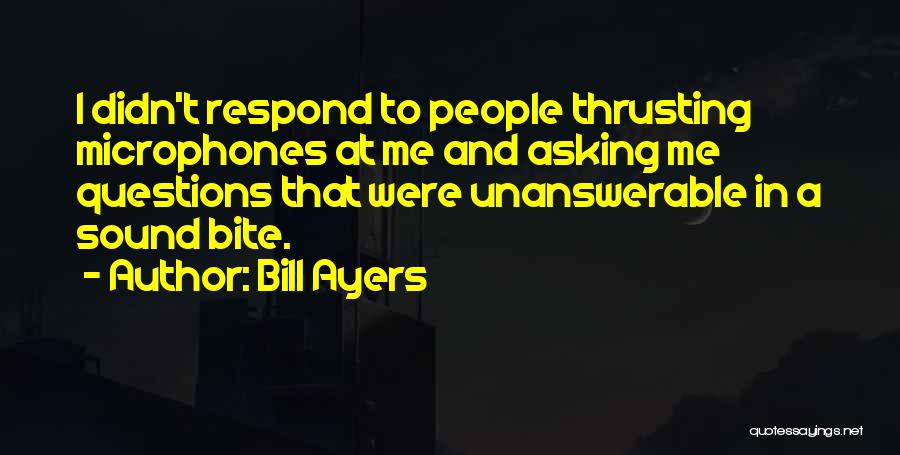 Bill Ayers Quotes: I Didn't Respond To People Thrusting Microphones At Me And Asking Me Questions That Were Unanswerable In A Sound Bite.