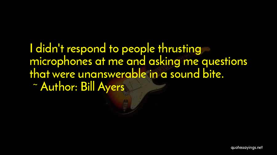 Bill Ayers Quotes: I Didn't Respond To People Thrusting Microphones At Me And Asking Me Questions That Were Unanswerable In A Sound Bite.