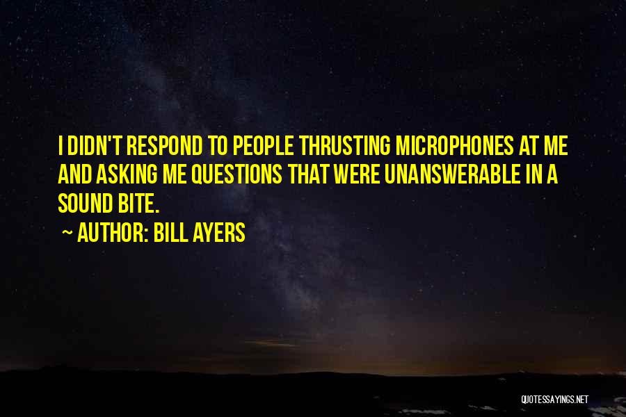 Bill Ayers Quotes: I Didn't Respond To People Thrusting Microphones At Me And Asking Me Questions That Were Unanswerable In A Sound Bite.