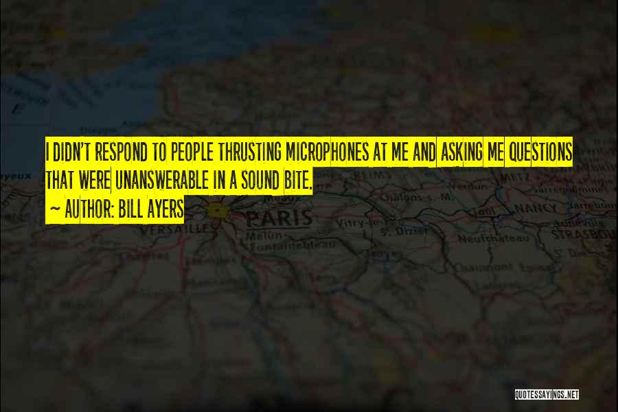 Bill Ayers Quotes: I Didn't Respond To People Thrusting Microphones At Me And Asking Me Questions That Were Unanswerable In A Sound Bite.