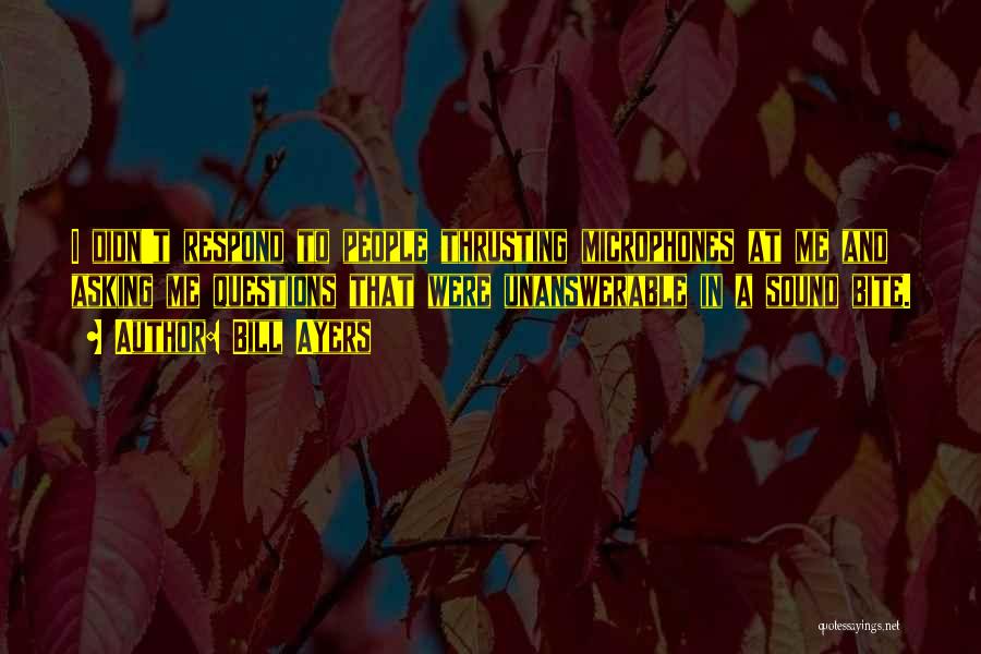 Bill Ayers Quotes: I Didn't Respond To People Thrusting Microphones At Me And Asking Me Questions That Were Unanswerable In A Sound Bite.