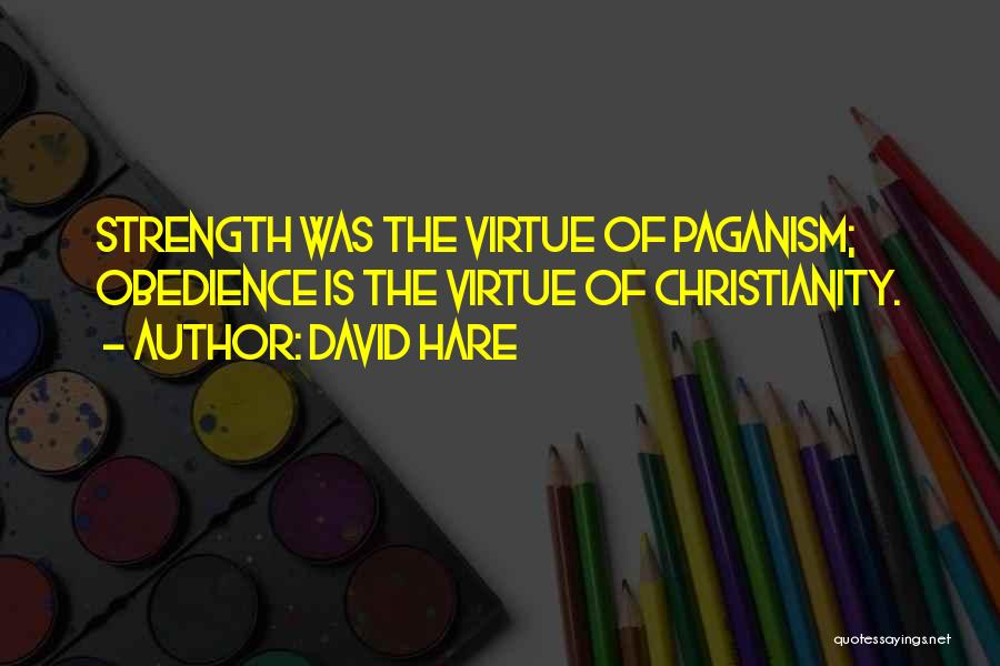 David Hare Quotes: Strength Was The Virtue Of Paganism; Obedience Is The Virtue Of Christianity.