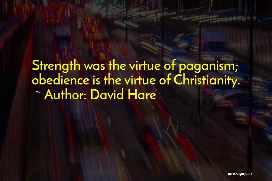 David Hare Quotes: Strength Was The Virtue Of Paganism; Obedience Is The Virtue Of Christianity.